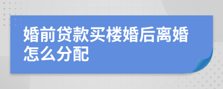 婚前贷款买楼婚后离婚怎么分配