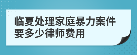 临夏处理家庭暴力案件要多少律师费用