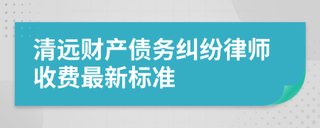 清远财产债务纠纷律师收费最新标准