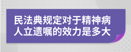 民法典规定对于精神病人立遗嘱的效力是多大