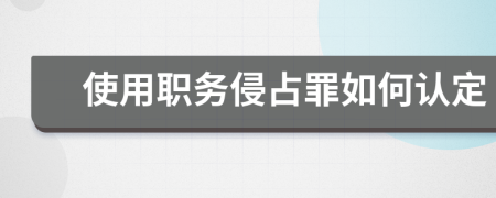 使用职务侵占罪如何认定