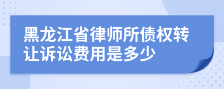 黑龙江省律师所债权转让诉讼费用是多少