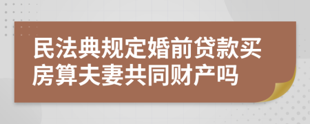 民法典规定婚前贷款买房算夫妻共同财产吗