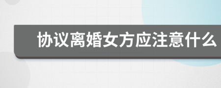协议离婚女方应注意什么