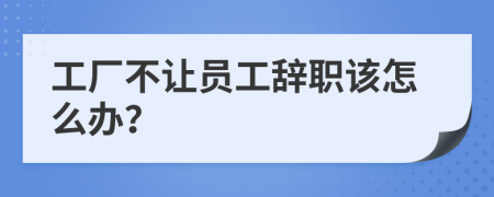 工厂不让员工辞职该怎么办？