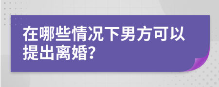 在哪些情况下男方可以提出离婚？