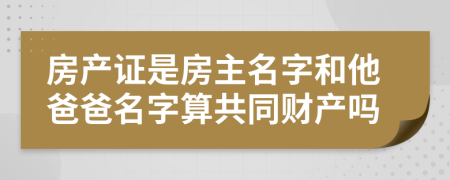 房产证是房主名字和他爸爸名字算共同财产吗