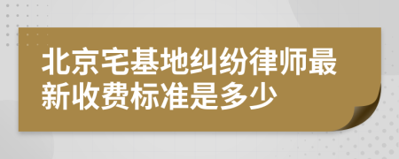 北京宅基地纠纷律师最新收费标准是多少