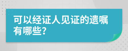 可以经证人见证的遗嘱有哪些？