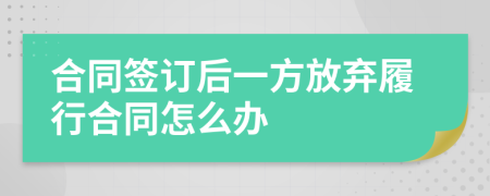 合同签订后一方放弃履行合同怎么办