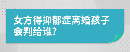 女方得抑郁症离婚孩子会判给谁?