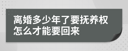 离婚多少年了要抚养权怎么才能要回来