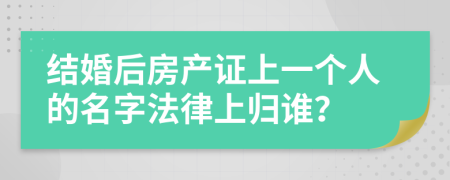 结婚后房产证上一个人的名字法律上归谁？