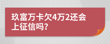 玖富万卡欠4万2还会上征信吗？