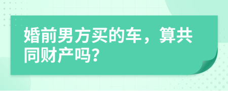 婚前男方买的车，算共同财产吗？