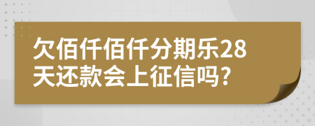 欠佰仟佰仟分期乐28天还款会上征信吗?