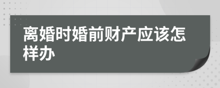 离婚时婚前财产应该怎样办