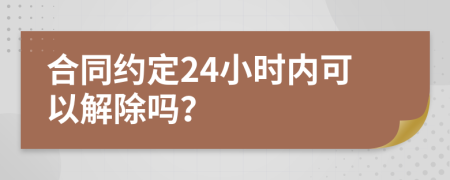 合同约定24小时内可以解除吗？