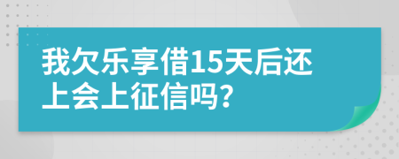 我欠乐享借15天后还上会上征信吗？