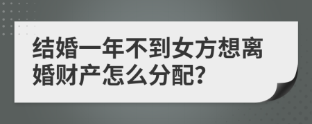 结婚一年不到女方想离婚财产怎么分配？