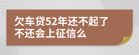 欠车贷52年还不起了不还会上征信么