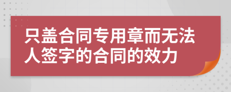 只盖合同专用章而无法人签字的合同的效力