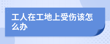 工人在工地上受伤该怎么办