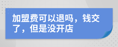 加盟费可以退吗，钱交了，但是没开店