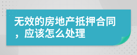 无效的房地产抵押合同，应该怎么处理