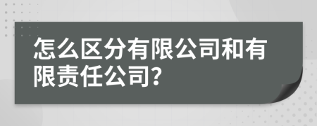 怎么区分有限公司和有限责任公司？
