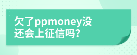 欠了ppmoney没还会上征信吗？