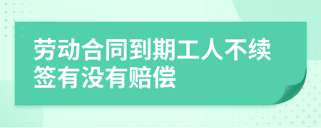 劳动合同到期工人不续签有没有赔偿