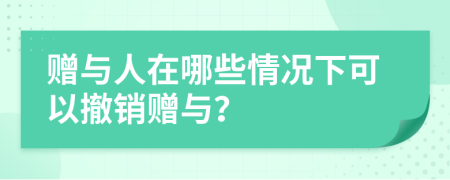 赠与人在哪些情况下可以撤销赠与？