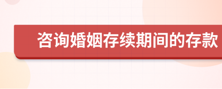 咨询婚姻存续期间的存款