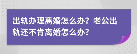 出轨办理离婚怎么办？老公出轨还不肯离婚怎么办？