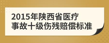 2015年陕西省医疗事故十级伤残赔偿标准