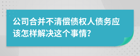 公司合并不清偿债权人债务应该怎样解决这个事情？