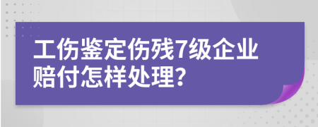 工伤鉴定伤残7级企业赔付怎样处理？