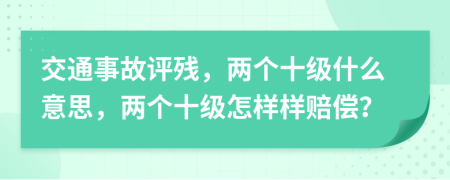 交通事故评残，两个十级什么意思，两个十级怎样样赔偿？