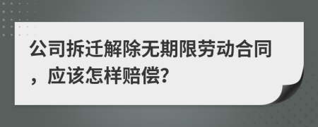 公司拆迁解除无期限劳动合同，应该怎样赔偿？