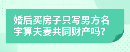 婚后买房子只写男方名字算夫妻共同财产吗？