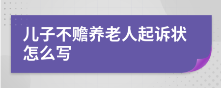 儿子不赡养老人起诉状怎么写