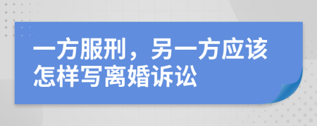 一方服刑，另一方应该怎样写离婚诉讼