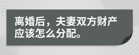 离婚后，夫妻双方财产应该怎么分配。