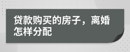 贷款购买的房子，离婚怎样分配