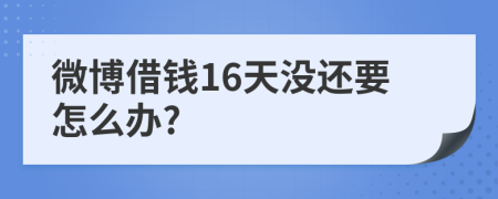 微博借钱16天没还要怎么办?