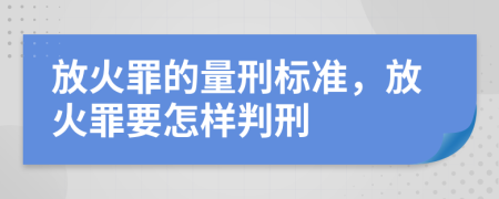 放火罪的量刑标准，放火罪要怎样判刑