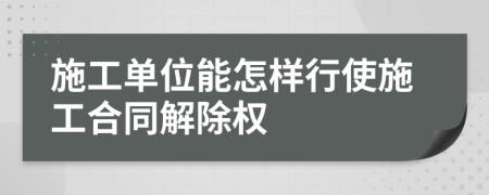 施工单位能怎样行使施工合同解除权