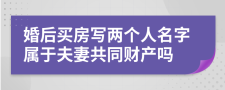 婚后买房写两个人名字属于夫妻共同财产吗