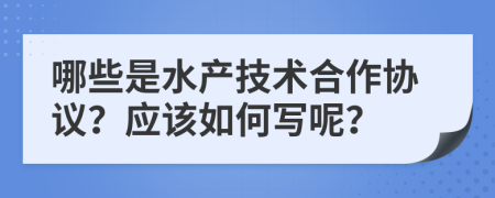 哪些是水产技术合作协议？应该如何写呢？